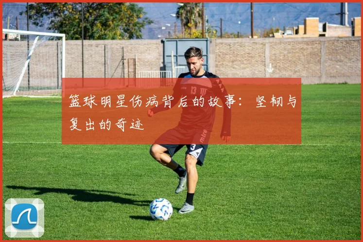 篮球明星伤病背后的故事：坚韧与复出的奇迹