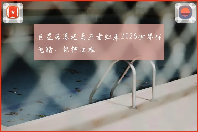 巨星落幕还是王者归来2026世界杯竞猜，你押注谁