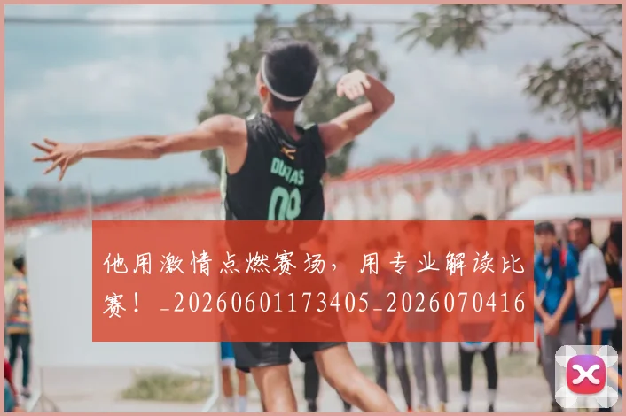 他用激情点燃赛场，用专业解读比赛！_20260601173405_20260704165425