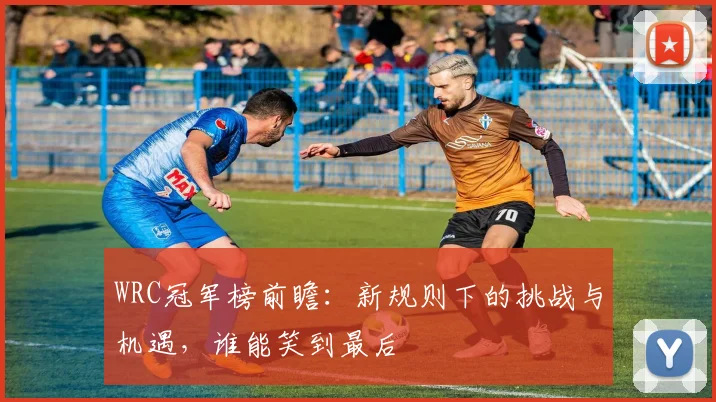 WRC冠军榜前瞻：新规则下的挑战与机遇，谁能笑到最后