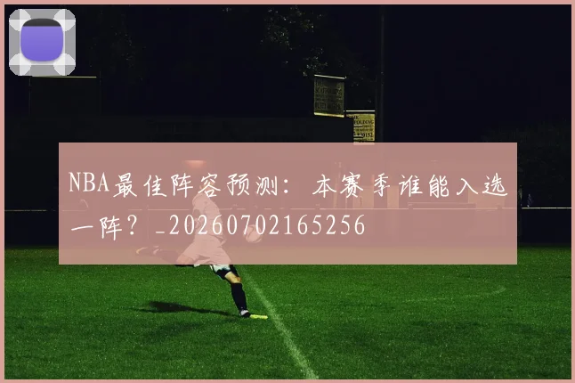 NBA最佳阵容预测：本赛季谁能入选一阵？_20260702165256