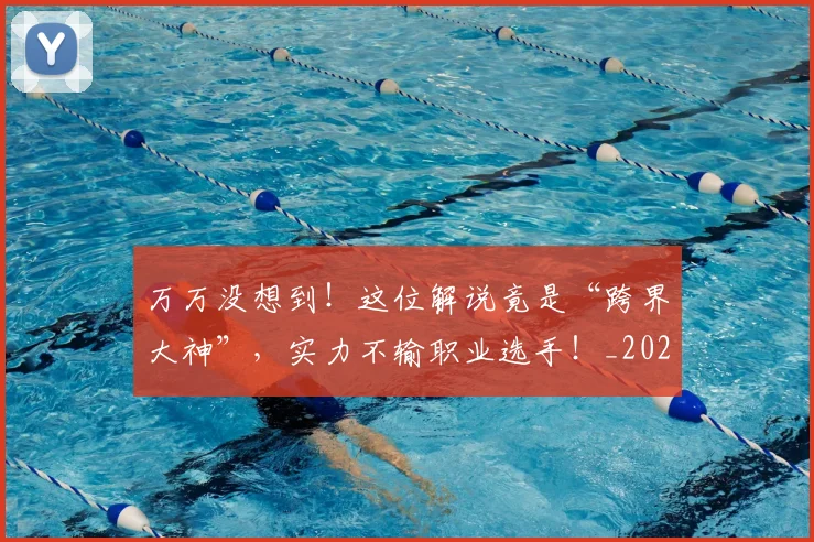 万万没想到！这位解说竟是“跨界大神”，实力不输职业选手！_20260530144214_20260702173758