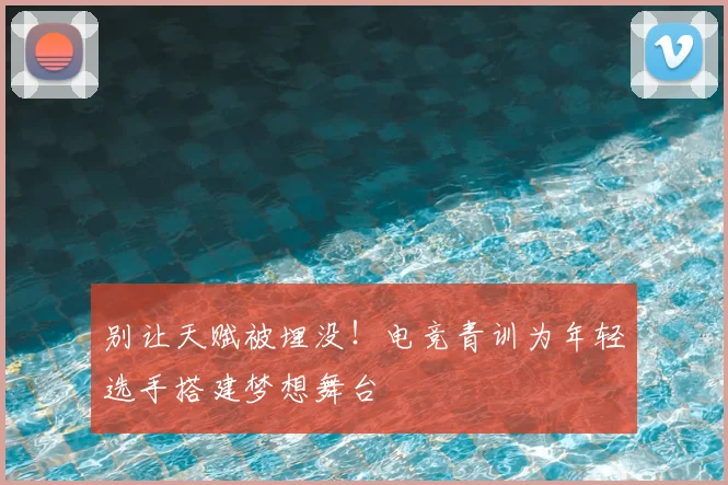 别让天赋被埋没！电竞青训为年轻选手搭建梦想舞台
