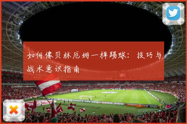 如何像贝林厄姆一样踢球：技巧与战术意识指南