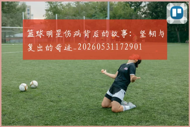 篮球明星伤病背后的故事：坚韧与复出的奇迹_20260531172901