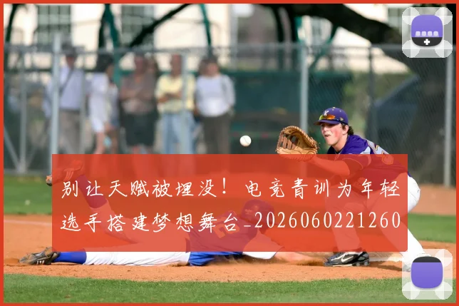 别让天赋被埋没！电竞青训为年轻选手搭建梦想舞台_20260602212601