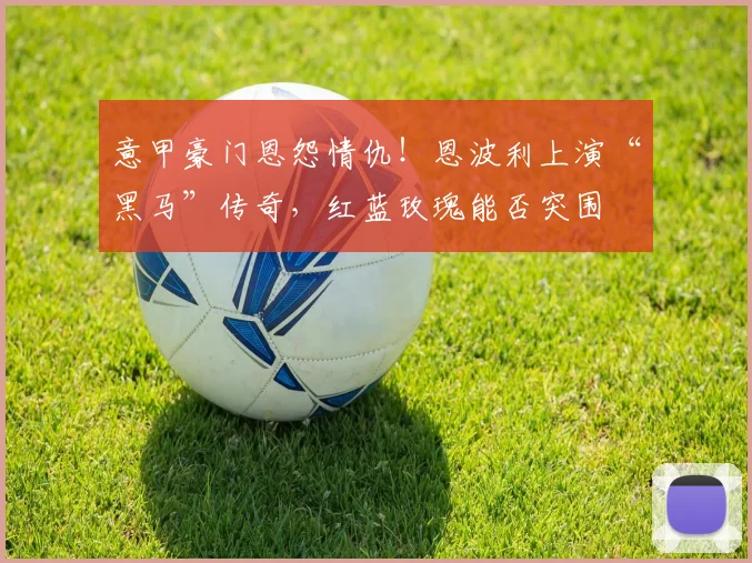 意甲豪门恩怨情仇！恩波利上演“黑马”传奇，红蓝玫瑰能否突围