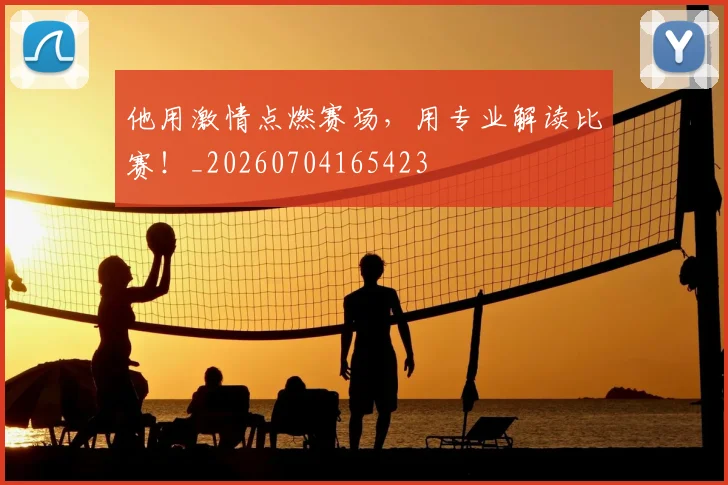 他用激情点燃赛场，用专业解读比赛！_20260704165423