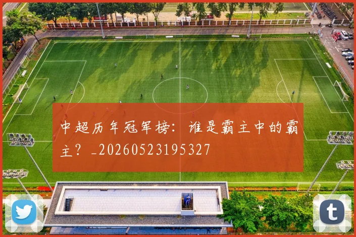 中超历年冠军榜：谁是霸主中的霸主？_20260523195327