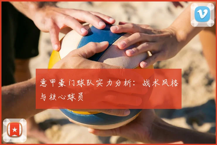 意甲豪门球队实力分析：战术风格与核心球员