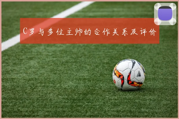 C罗与多位主帅的合作关系及评价