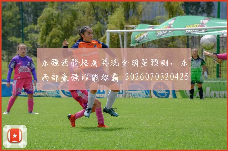 东强西弱格局再现全明星预测，东西部豪强谁能称霸_20260703204251