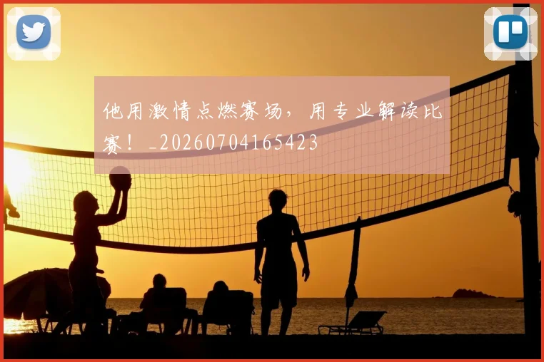 他用激情点燃赛场,用专业解读比赛!_20260704165423