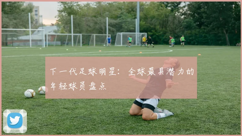 下一代足球明星:全球最具潜力的年轻球员盘点