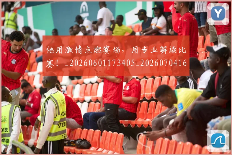 他用激情点燃赛场,用专业解读比赛!_20260601173405_20260704165425