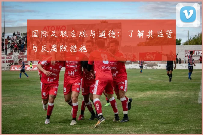国际足联合规与道德：了解其监管与反腐败措施