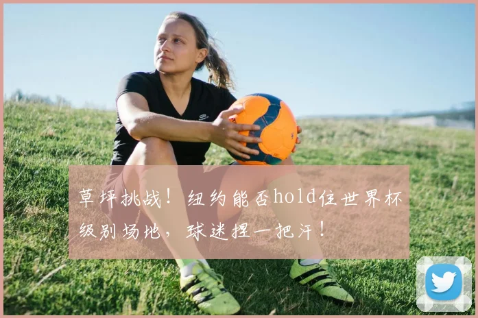草坪挑战！纽约能否hold住世界杯级别场地，球迷捏一把汗！