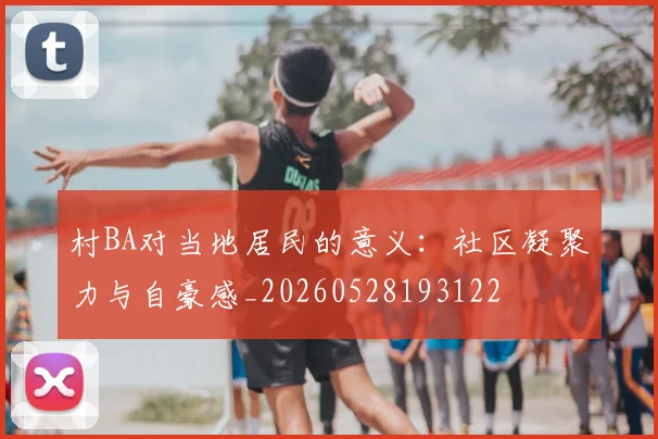 村BA对当地居民的意义：社区凝聚力与自豪感_20260528193122