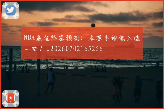 NBA最佳阵容预测：本赛季谁能入选一阵？_20260702165256