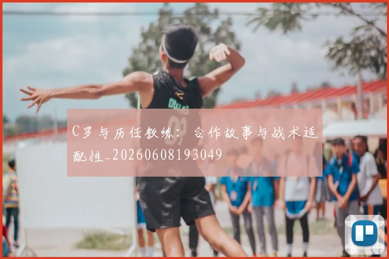 C罗与历任教练：合作故事与战术适配性_20260608193049