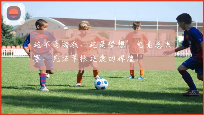 这不是游戏，这是梦想！电竞总决赛，见证草根逆袭的辉煌！