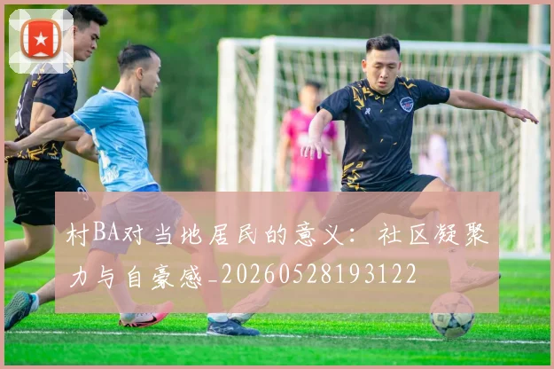 村BA对当地居民的意义：社区凝聚力与自豪感_20260528193122