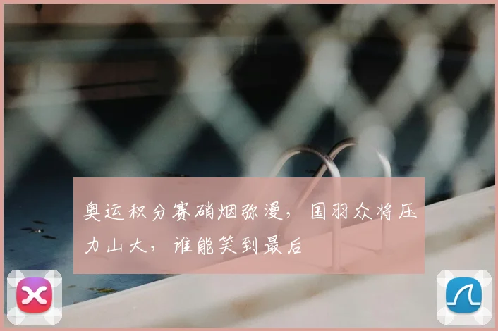 奥运积分赛硝烟弥漫，国羽众将压力山大，谁能笑到最后