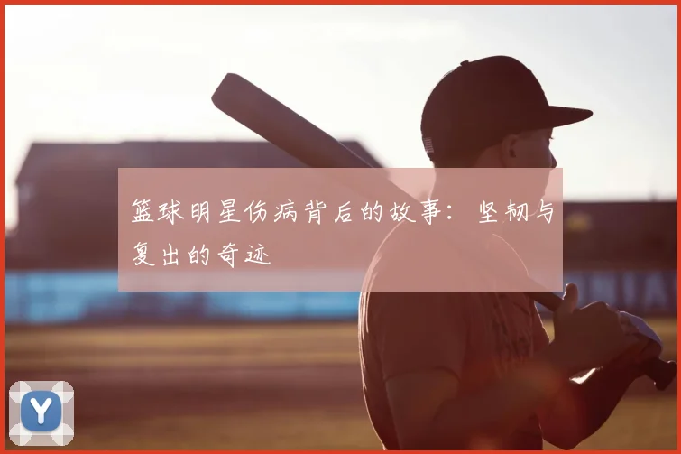 篮球明星伤病背后的故事：坚韧与复出的奇迹