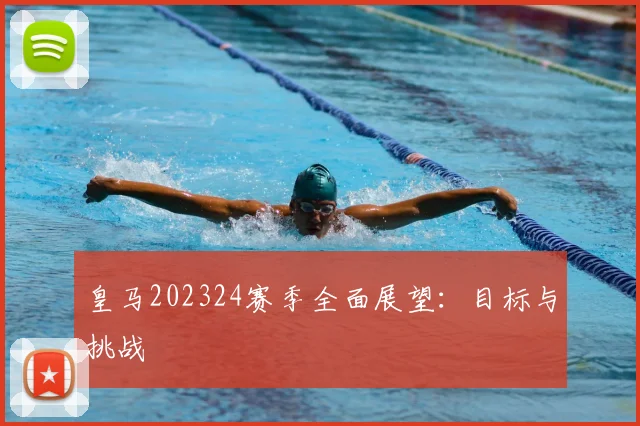 皇马202324赛季全面展望：目标与挑战