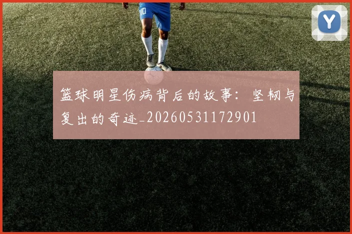 篮球明星伤病背后的故事：坚韧与复出的奇迹_20260531172901