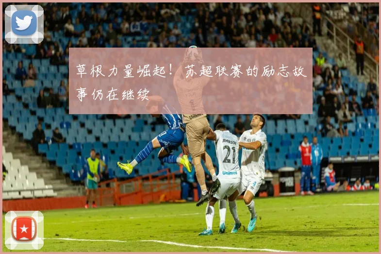 草根力量崛起！苏超联赛的励志故事仍在继续