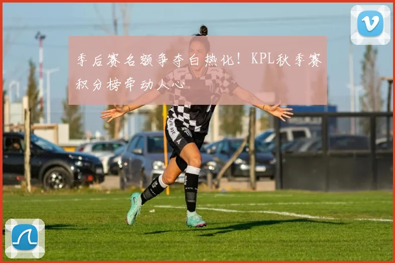 季后赛名额争夺白热化!KPL秋季赛积分榜牵动人心