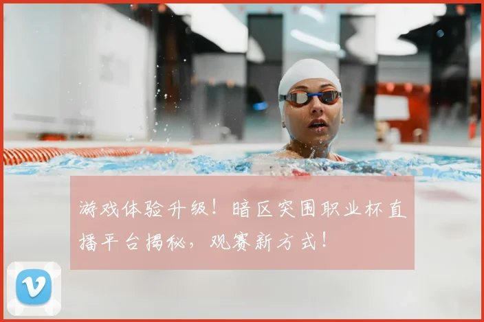 游戏体验升级！暗区突围职业杯直播平台揭秘，观赛新方式！