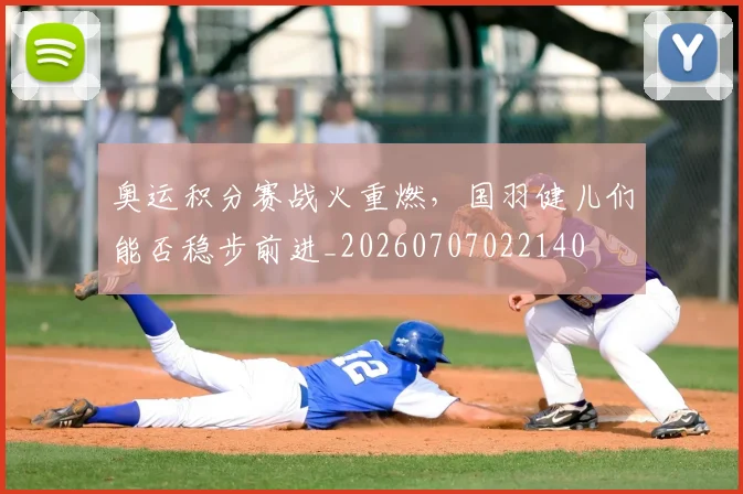 奥运积分赛战火重燃，国羽健儿们能否稳步前进_20260707022140