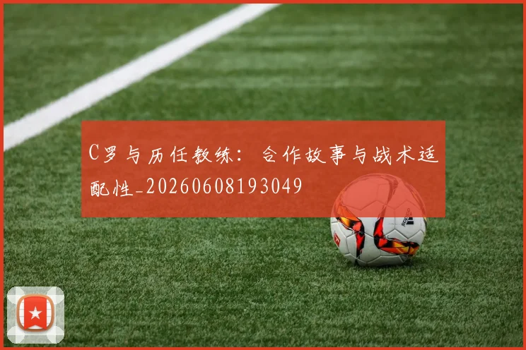 C罗与历任教练：合作故事与战术适配性_20260608193049