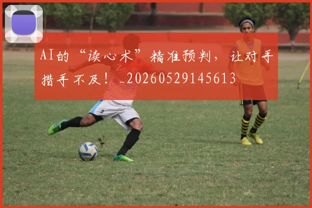 AI的“读心术”精准预判，让对手措手不及！_20260529145613