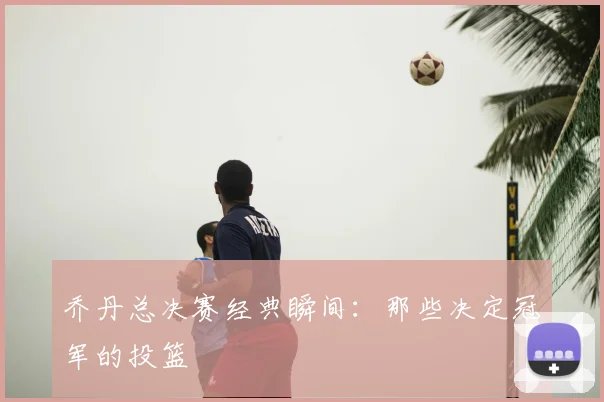 乔丹总决赛经典瞬间：那些决定冠军的投篮
