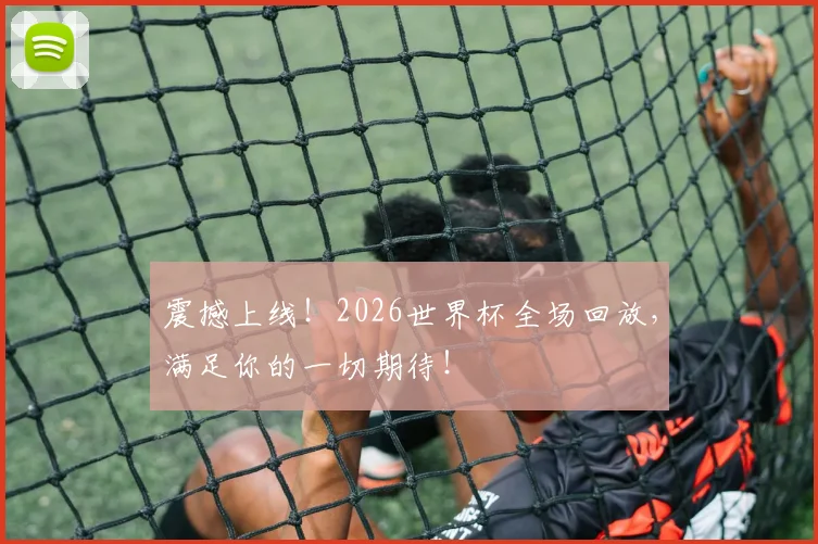 震撼上线！2026世界杯全场回放，满足你的一切期待！
