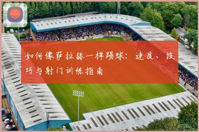 如何像萨拉赫一样踢球：速度、技巧与射门训练指南